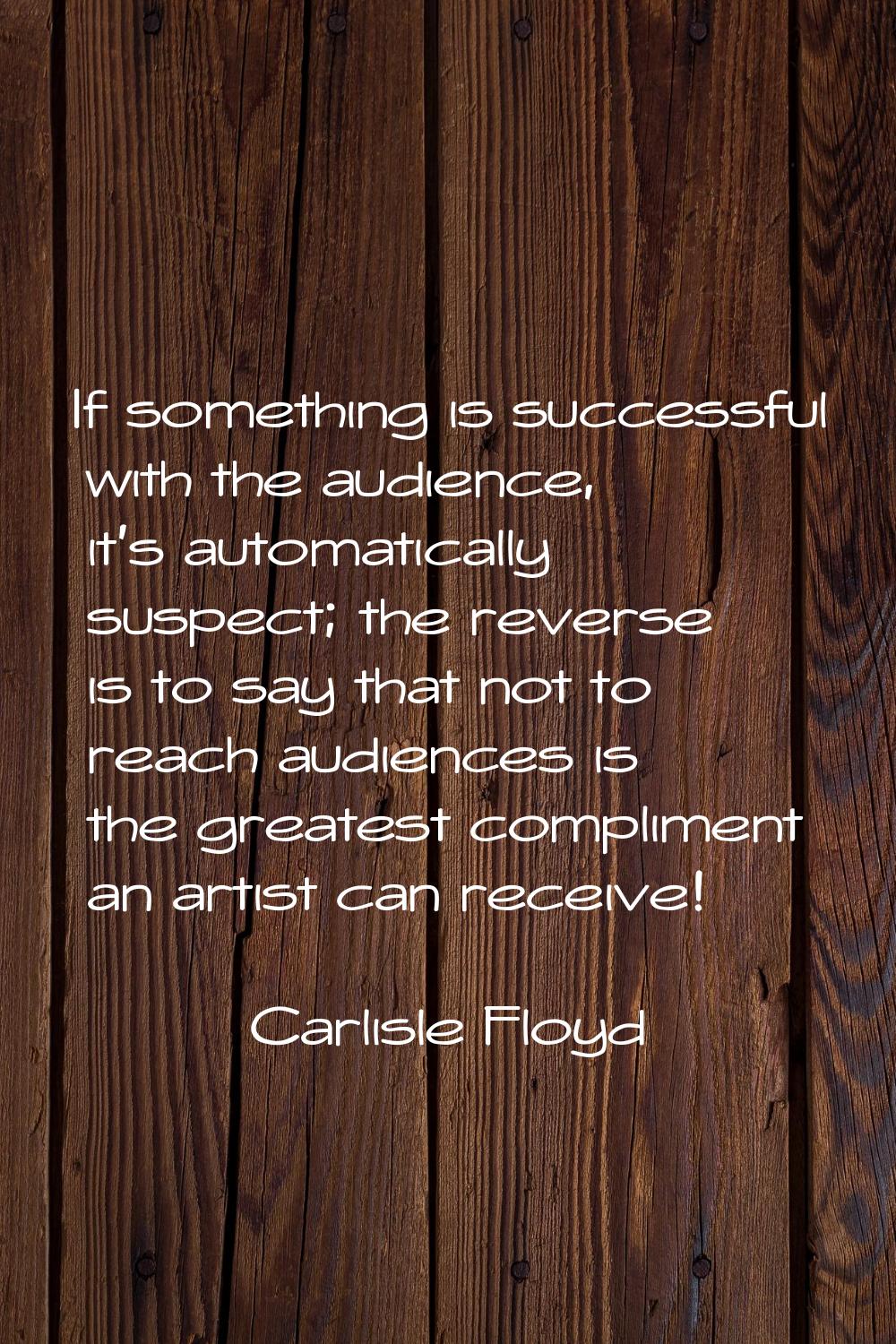 If something is successful with the audience, it's automatically suspect; the reverse is to say tha