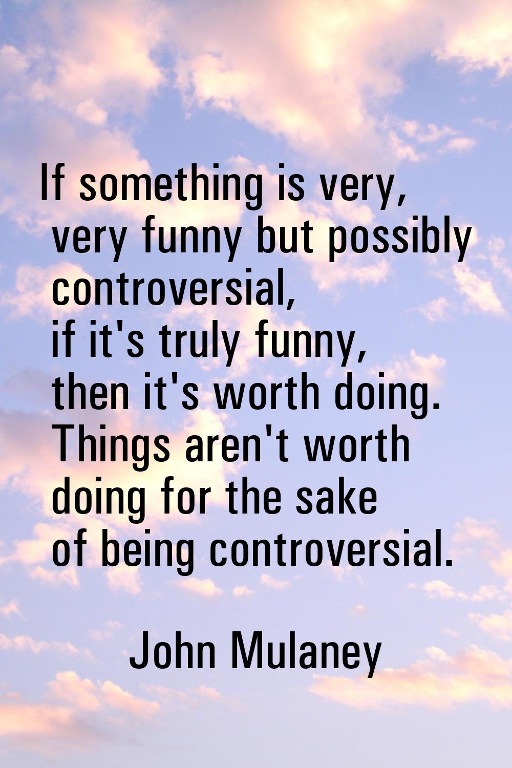 If something is very, very funny but possibly controversial, if it's truly funny, then it's worth d