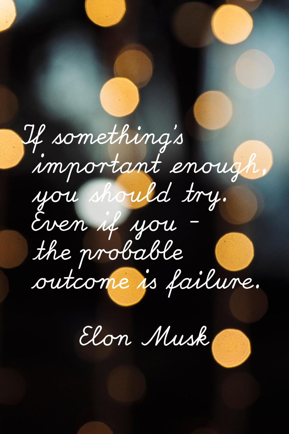 If something's important enough, you should try. Even if you - the probable outcome is failure.