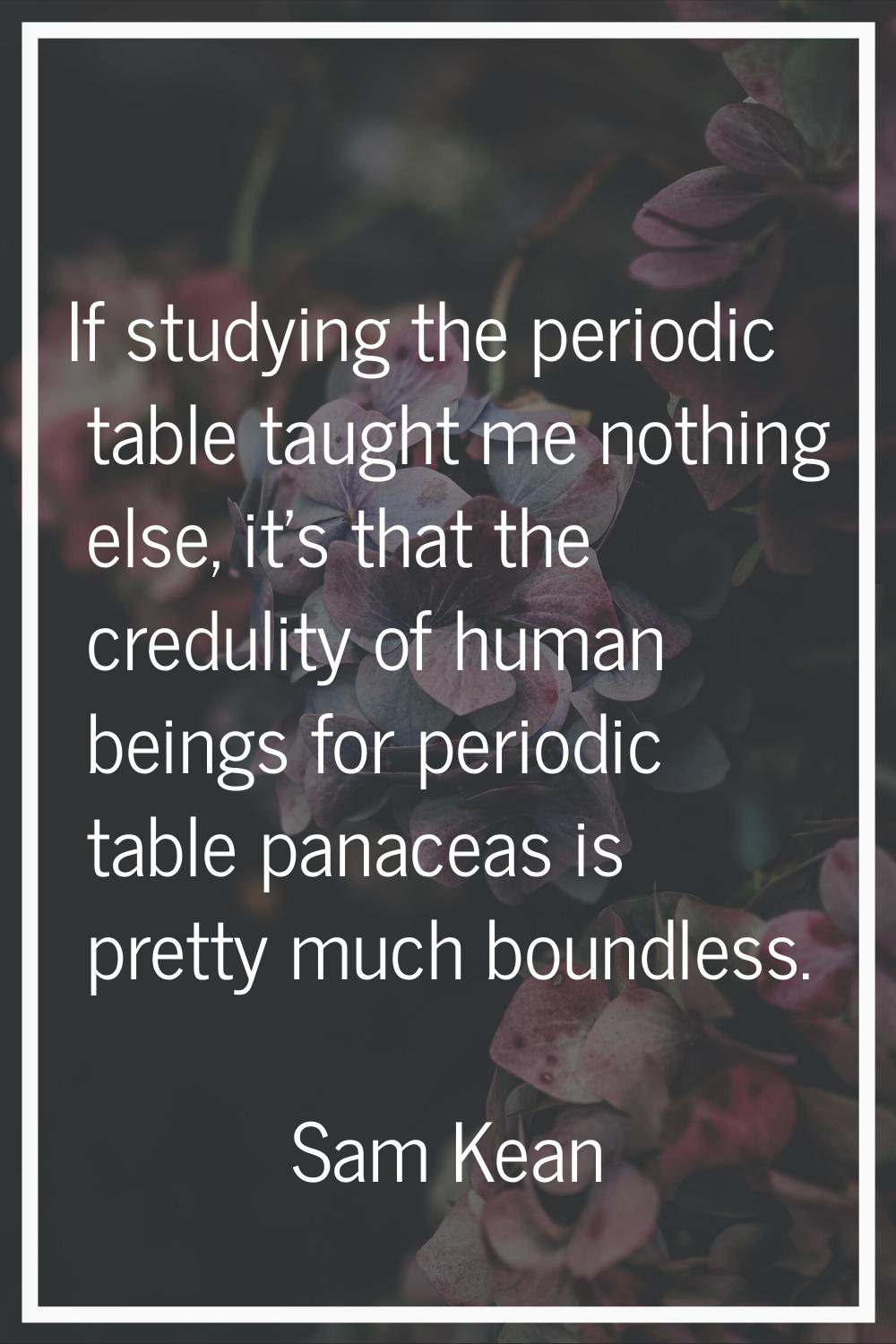 If studying the periodic table taught me nothing else, it's that the credulity of human beings for 