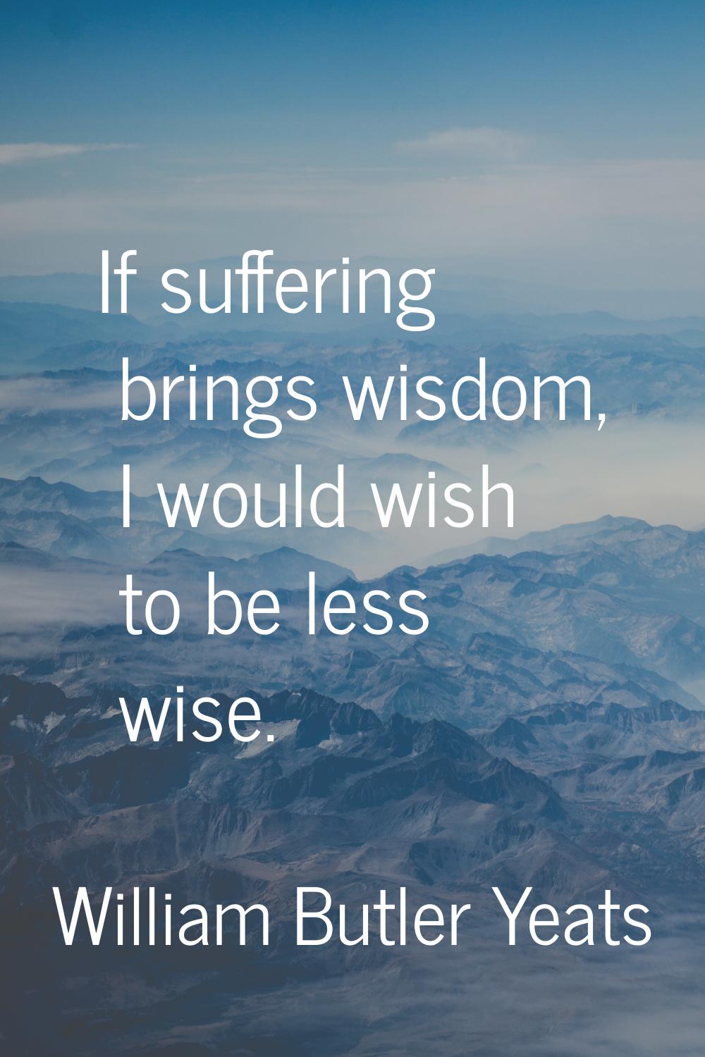 If suffering brings wisdom, I would wish to be less wise.