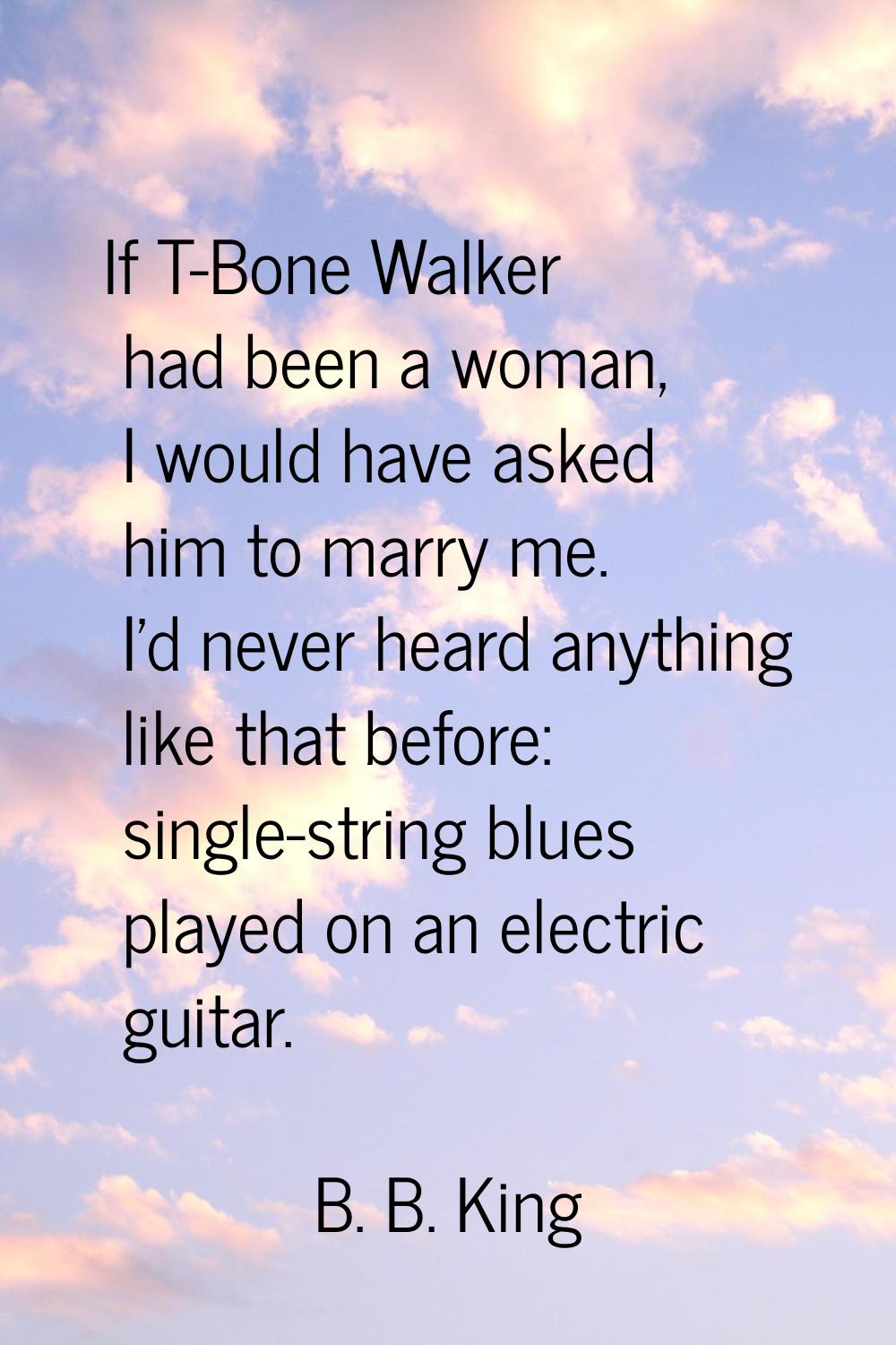 If T-Bone Walker had been a woman, I would have asked him to marry me. I'd never heard anything lik