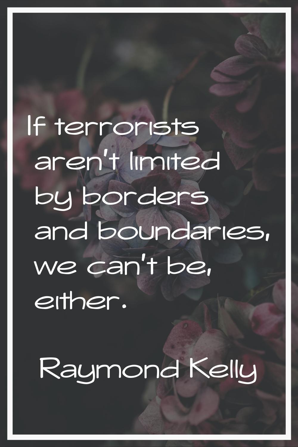 If terrorists aren't limited by borders and boundaries, we can't be, either.