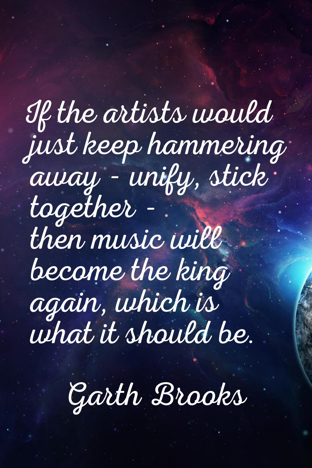 If the artists would just keep hammering away - unify, stick together - then music will become the 
