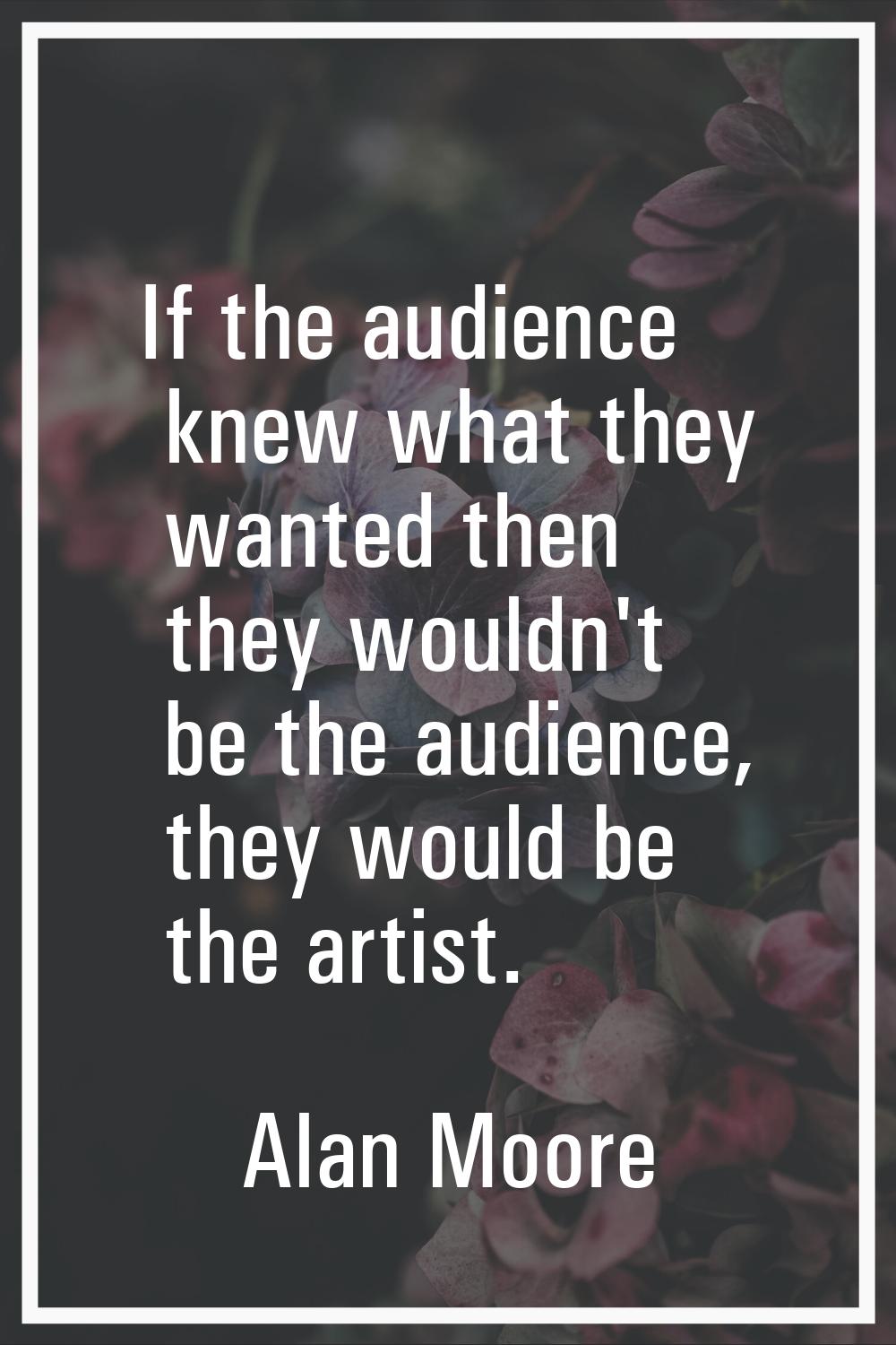If the audience knew what they wanted then they wouldn't be the audience, they would be the artist.
