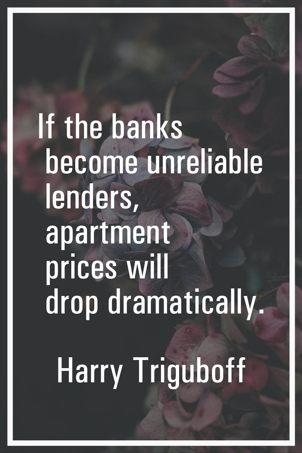 If the banks become unreliable lenders, apartment prices will drop dramatically.