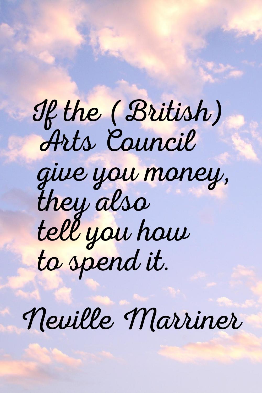 If the (British) Arts Council give you money, they also tell you how to spend it.
