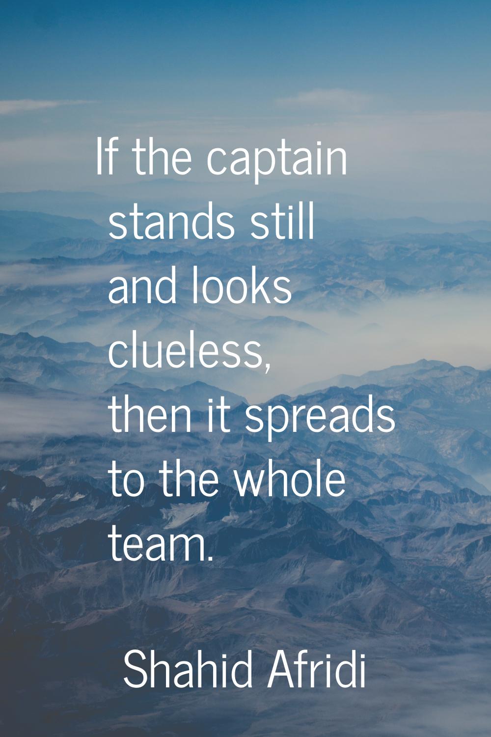 If the captain stands still and looks clueless, then it spreads to the whole team.
