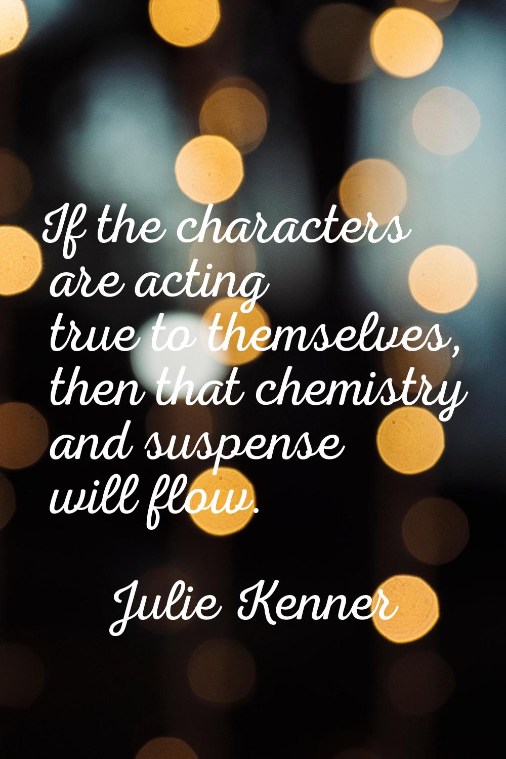If the characters are acting true to themselves, then that chemistry and suspense will flow.