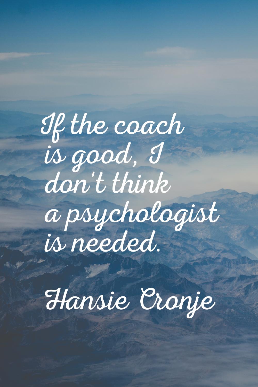 If the coach is good, I don't think a psychologist is needed.