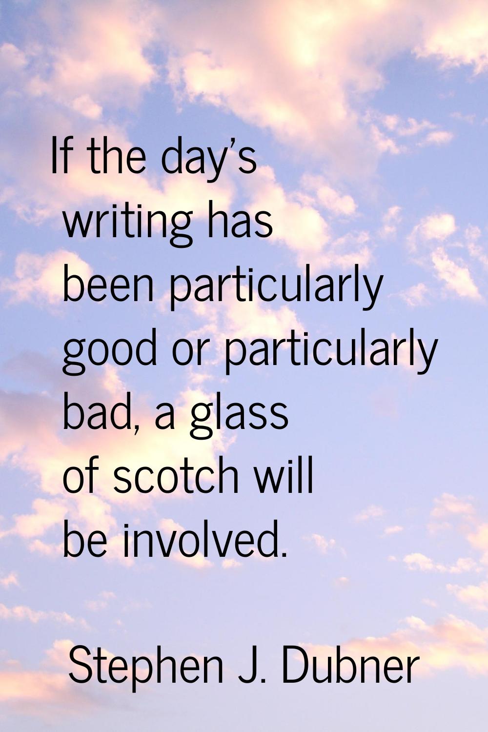 If the day's writing has been particularly good or particularly bad, a glass of scotch will be invo
