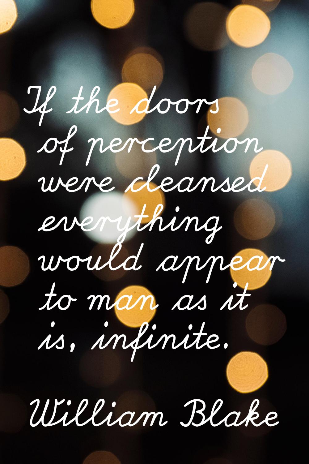 If the doors of perception were cleansed everything would appear to man as it is, infinite.