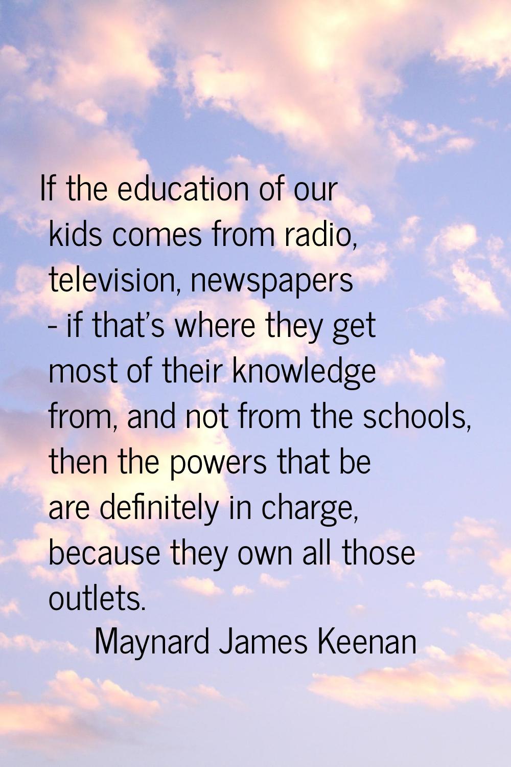 If the education of our kids comes from radio, television, newspapers - if that's where they get mo