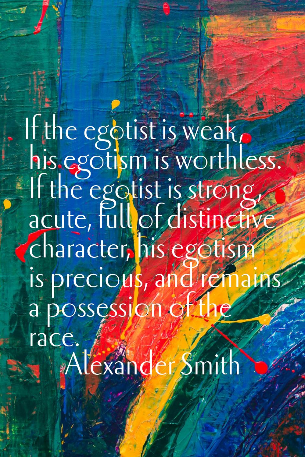 If the egotist is weak, his egotism is worthless. If the egotist is strong, acute, full of distinct