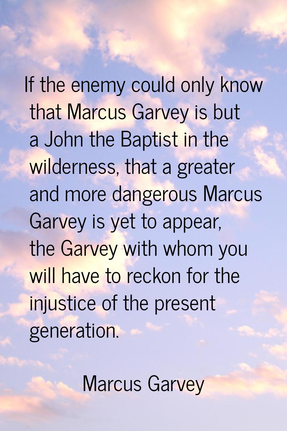 If the enemy could only know that Marcus Garvey is but a John the Baptist in the wilderness, that a