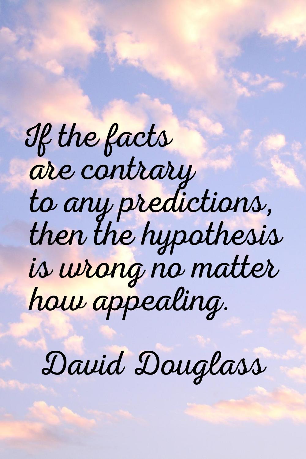 If the facts are contrary to any predictions, then the hypothesis is wrong no matter how appealing.