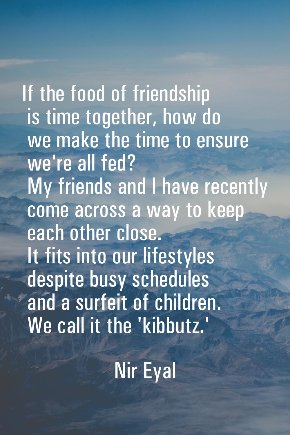 If the food of friendship is time together, how do we make the time to ensure we're all fed? My fri