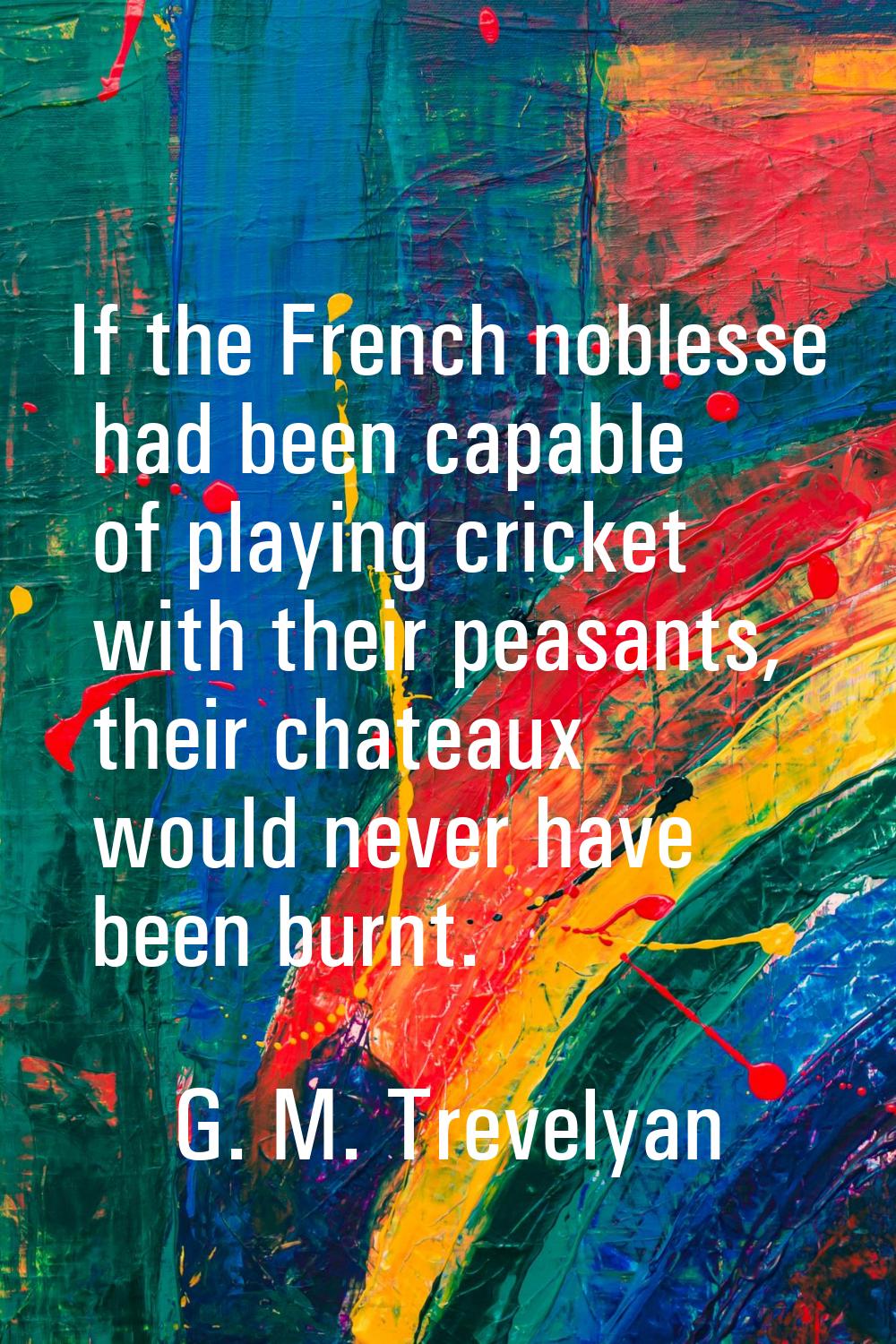 If the French noblesse had been capable of playing cricket with their peasants, their chateaux woul