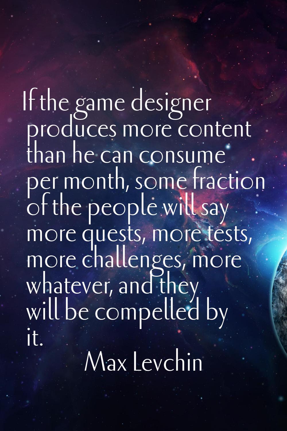 If the game designer produces more content than he can consume per month, some fraction of the peop