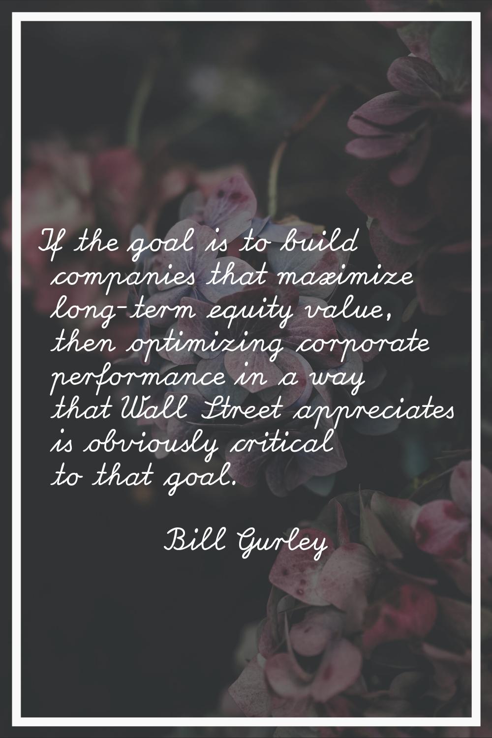 If the goal is to build companies that maximize long-term equity value, then optimizing corporate p