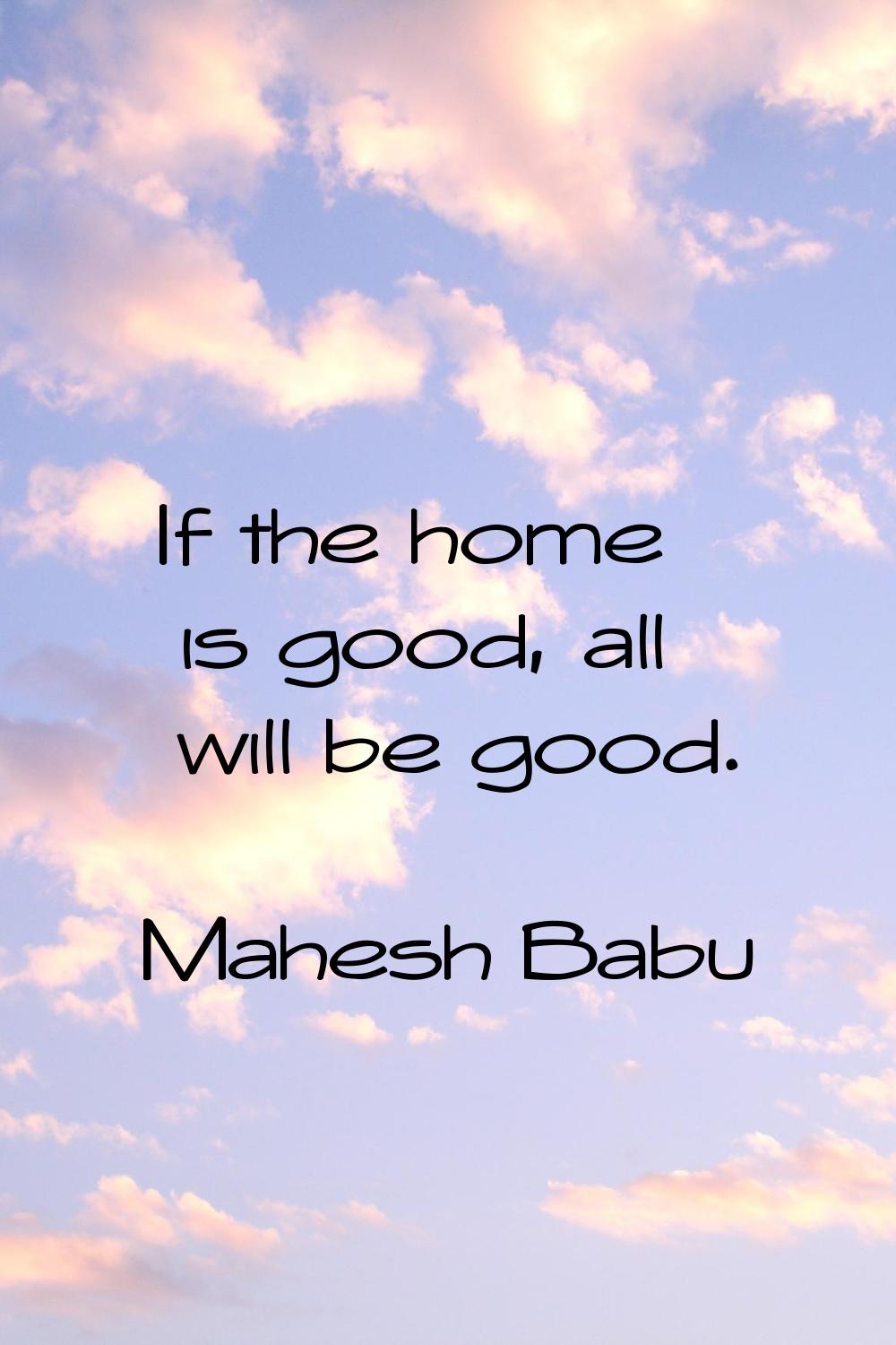 If the home is good, all will be good.