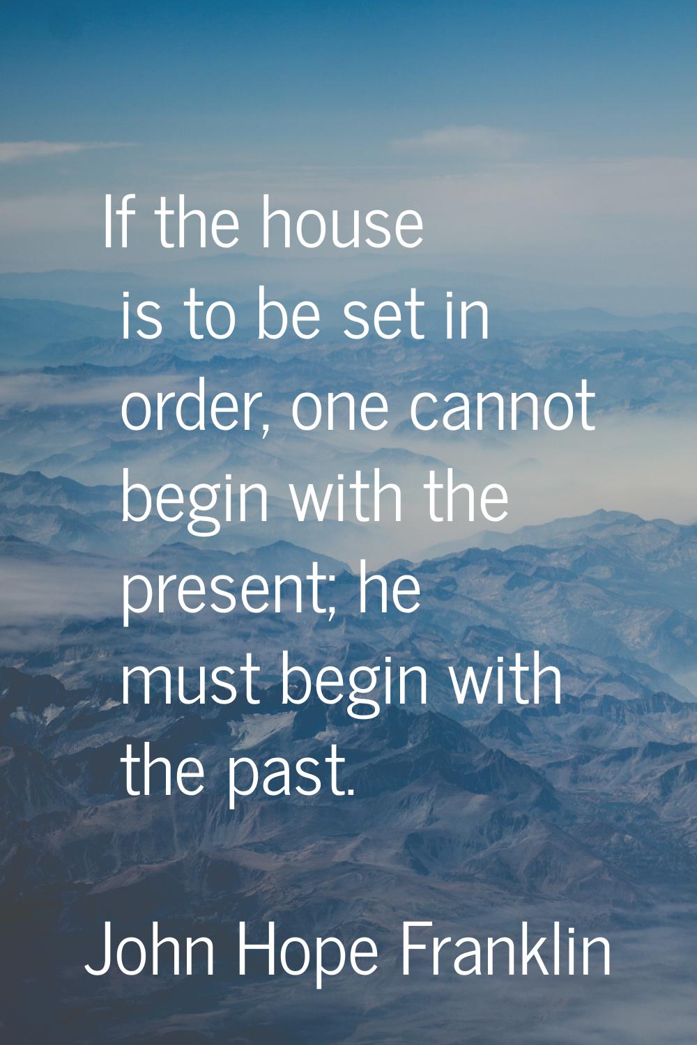If the house is to be set in order, one cannot begin with the present; he must begin with the past.