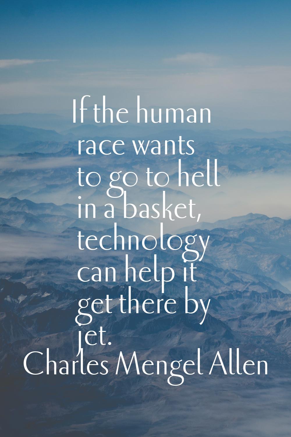 If the human race wants to go to hell in a basket, technology can help it get there by jet.
