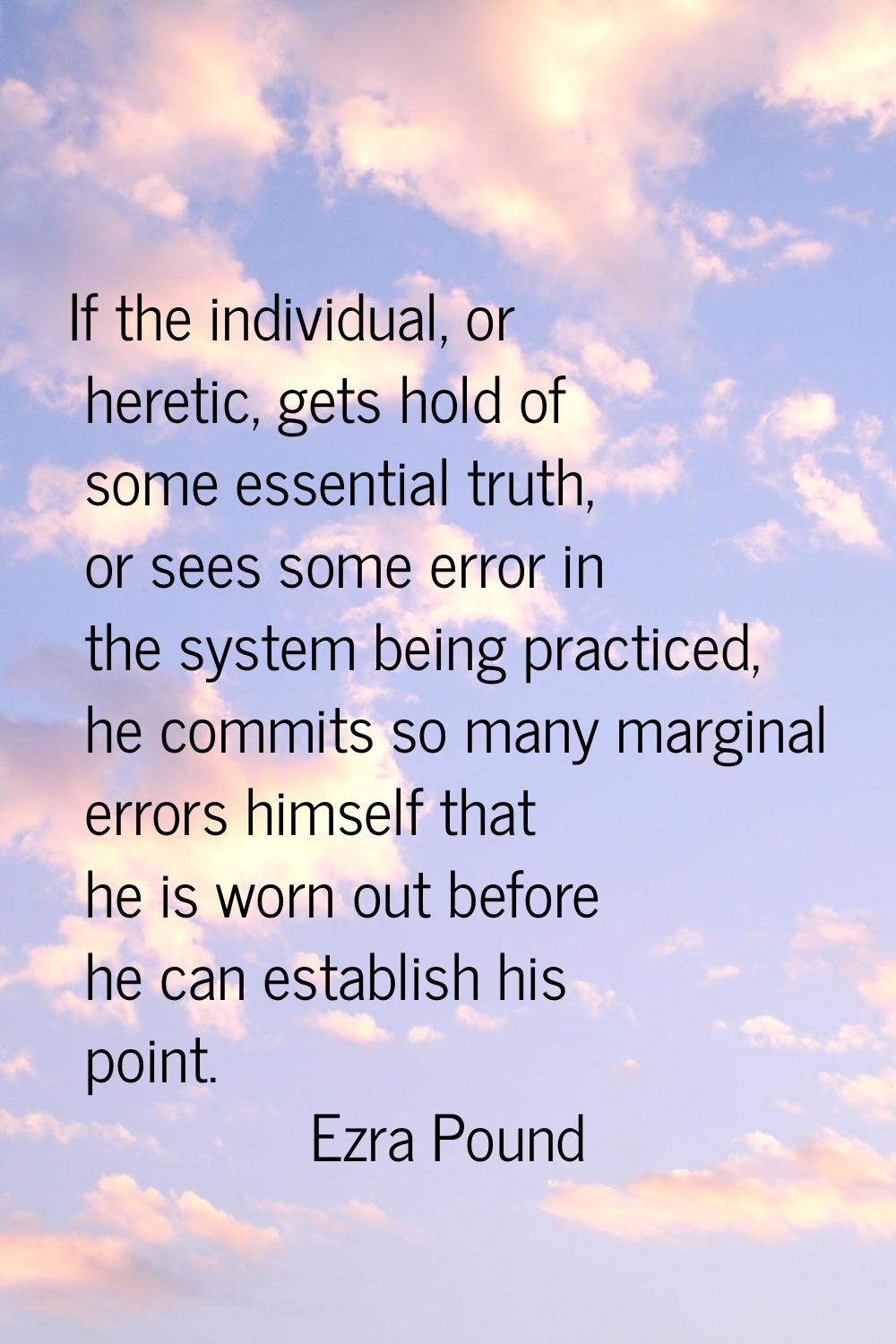 If the individual, or heretic, gets hold of some essential truth, or sees some error in the system 