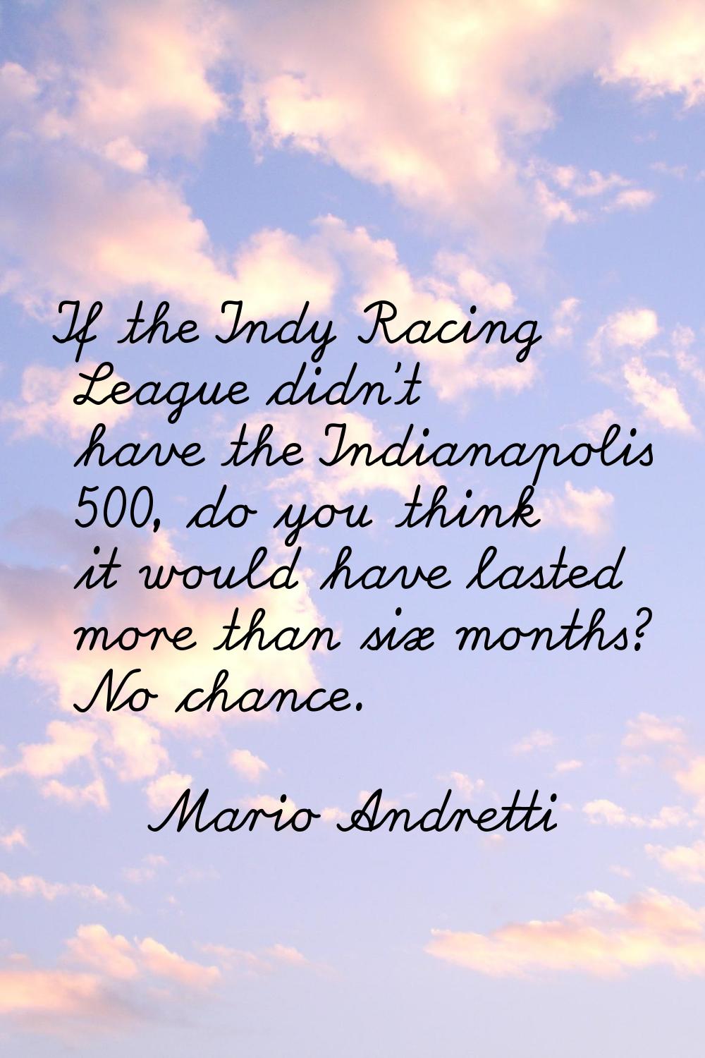 If the Indy Racing League didn't have the Indianapolis 500, do you think it would have lasted more 