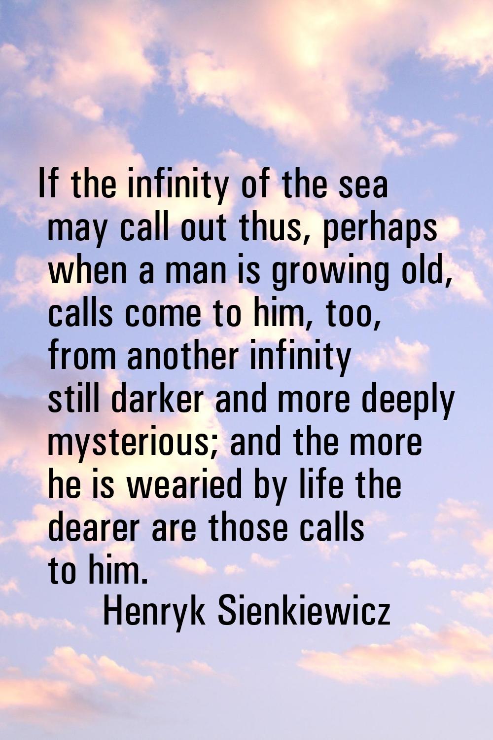 If the infinity of the sea may call out thus, perhaps when a man is growing old, calls come to him,