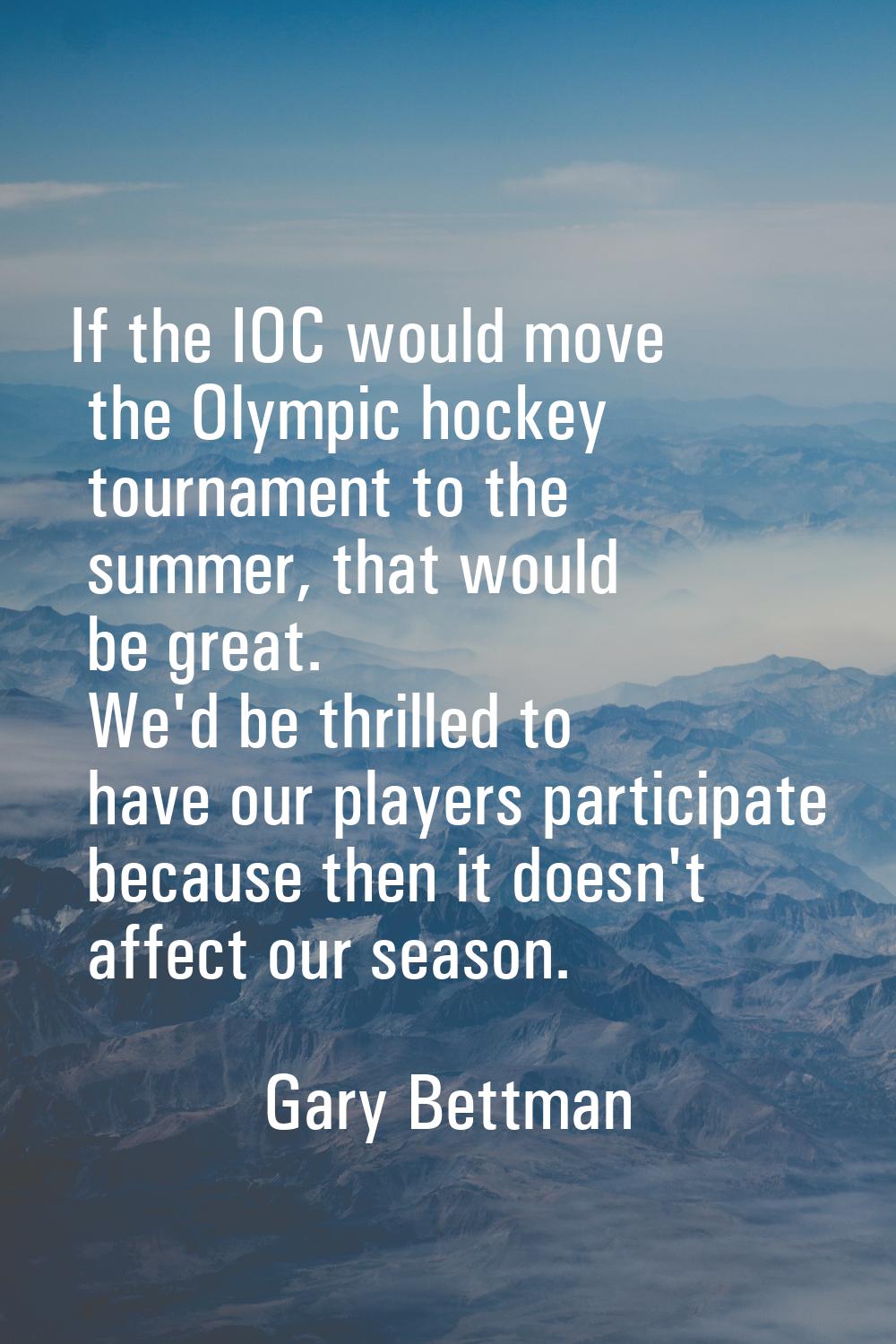 If the IOC would move the Olympic hockey tournament to the summer, that would be great. We'd be thr