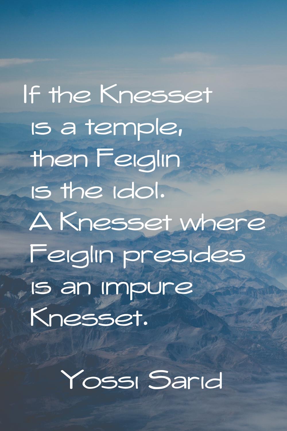 If the Knesset is a temple, then Feiglin is the idol. A Knesset where Feiglin presides is an impure