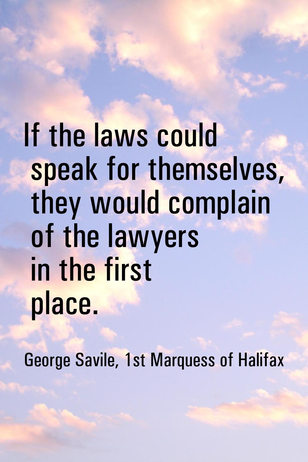 If the laws could speak for themselves, they would complain of the lawyers in the first place.