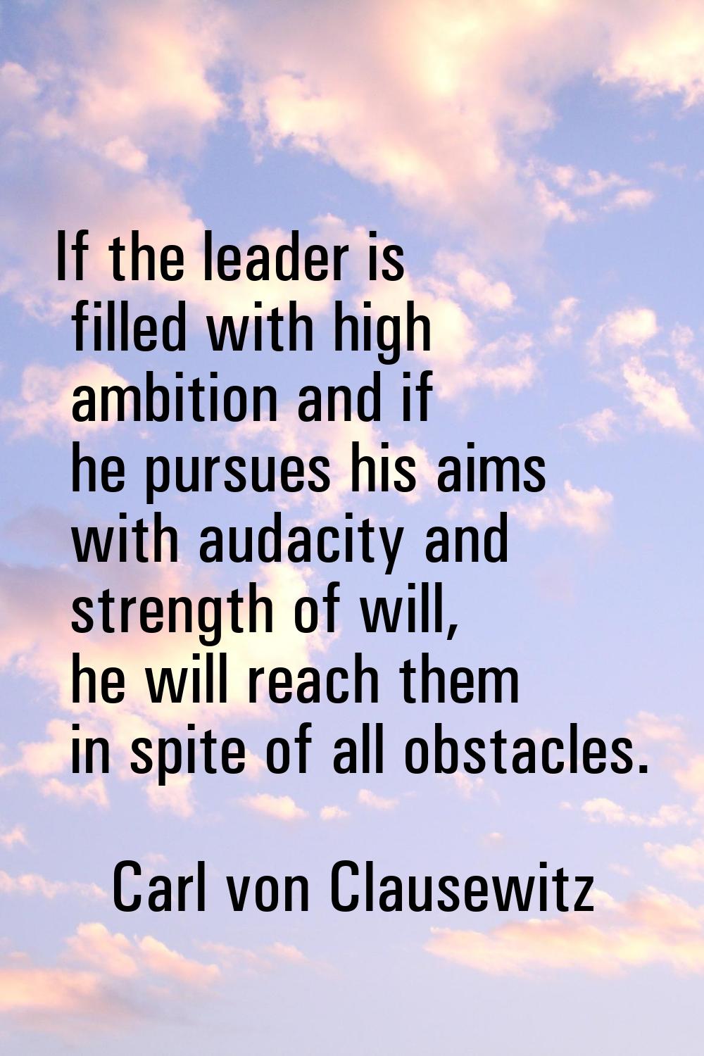 If the leader is filled with high ambition and if he pursues his aims with audacity and strength of