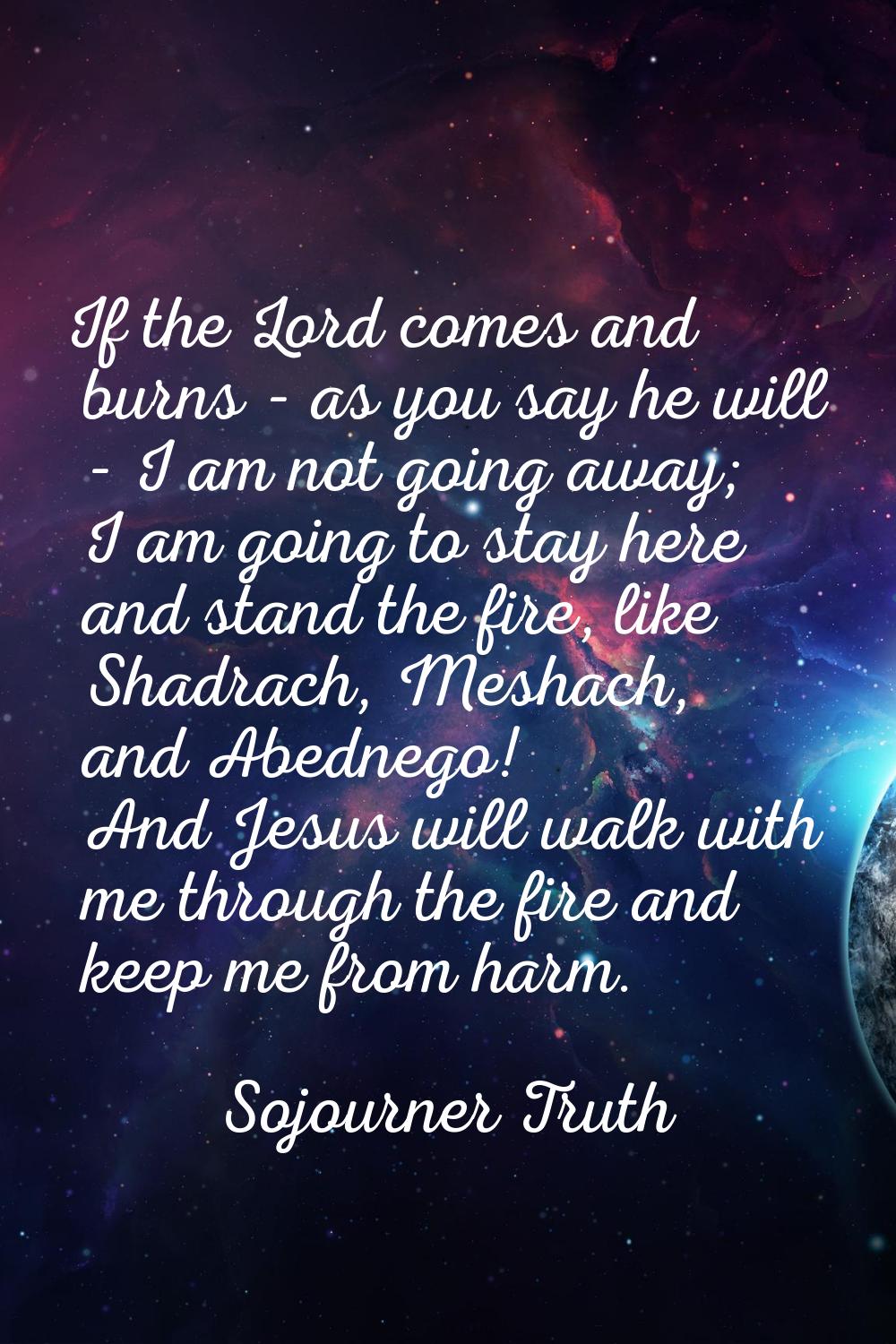 If the Lord comes and burns - as you say he will - I am not going away; I am going to stay here and