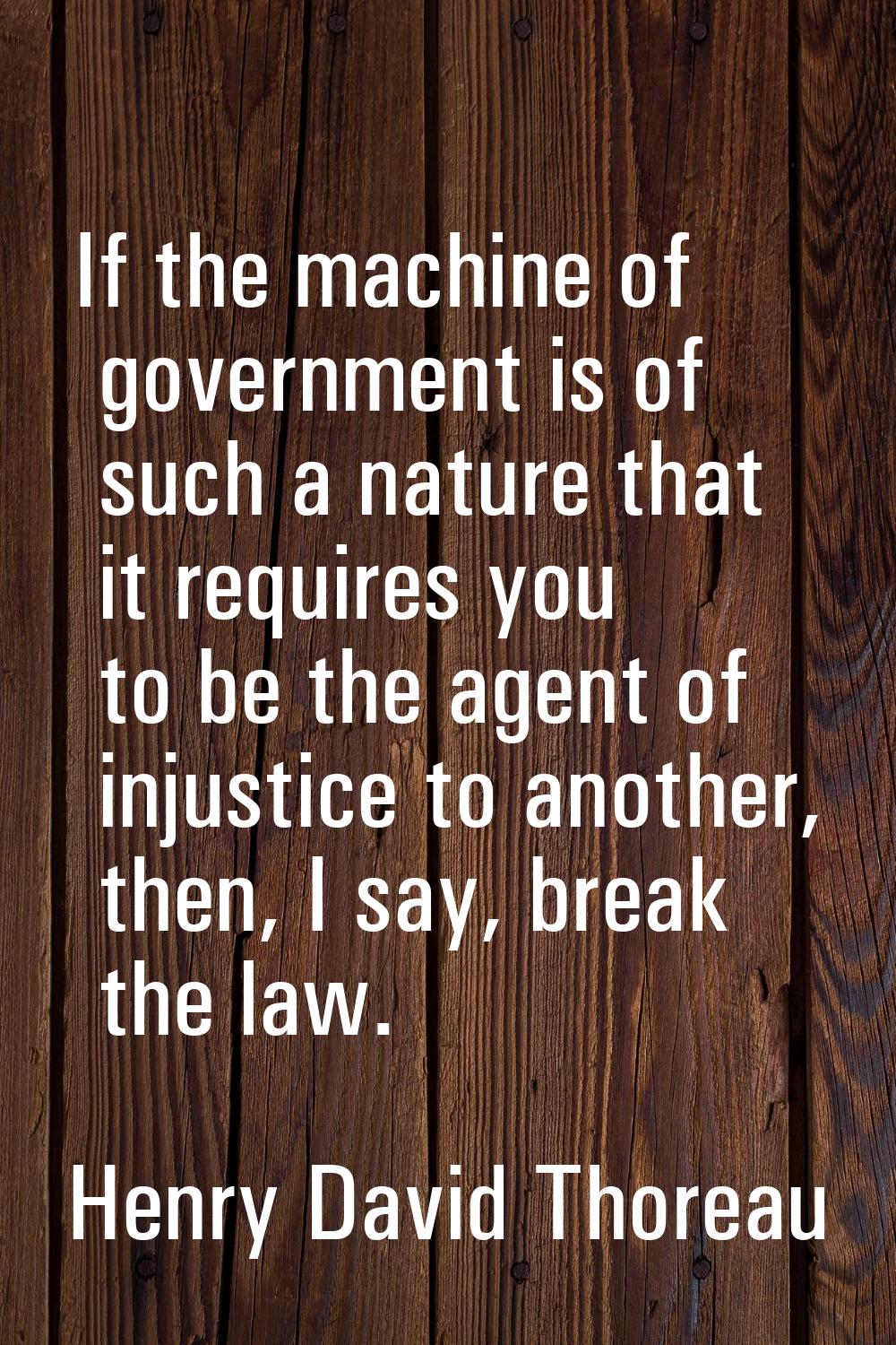 If the machine of government is of such a nature that it requires you to be the agent of injustice 