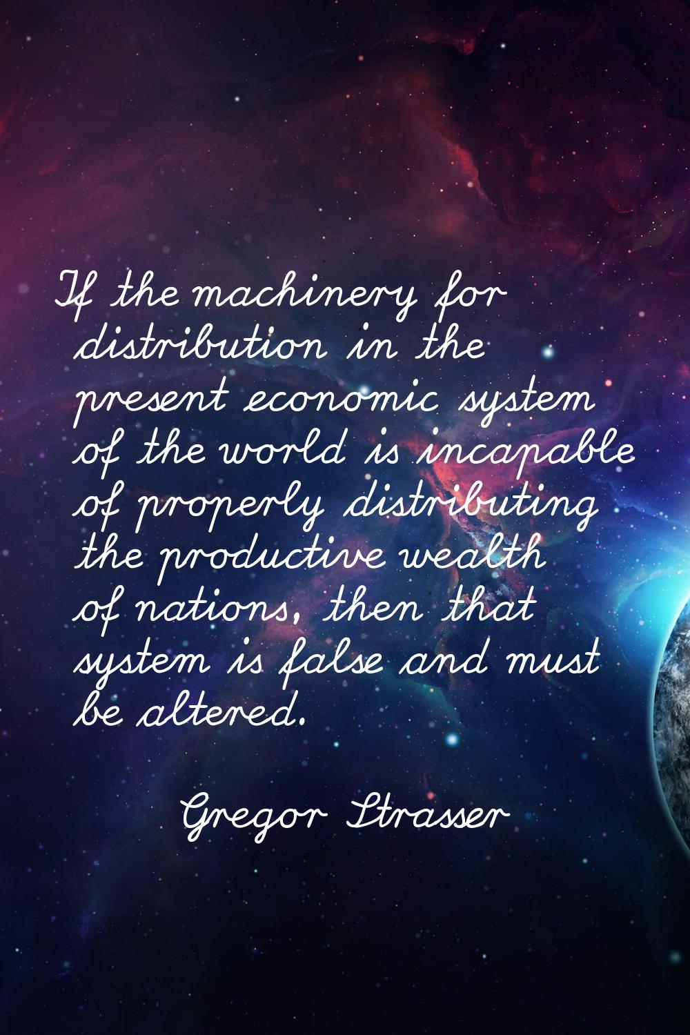 If the machinery for distribution in the present economic system of the world is incapable of prope
