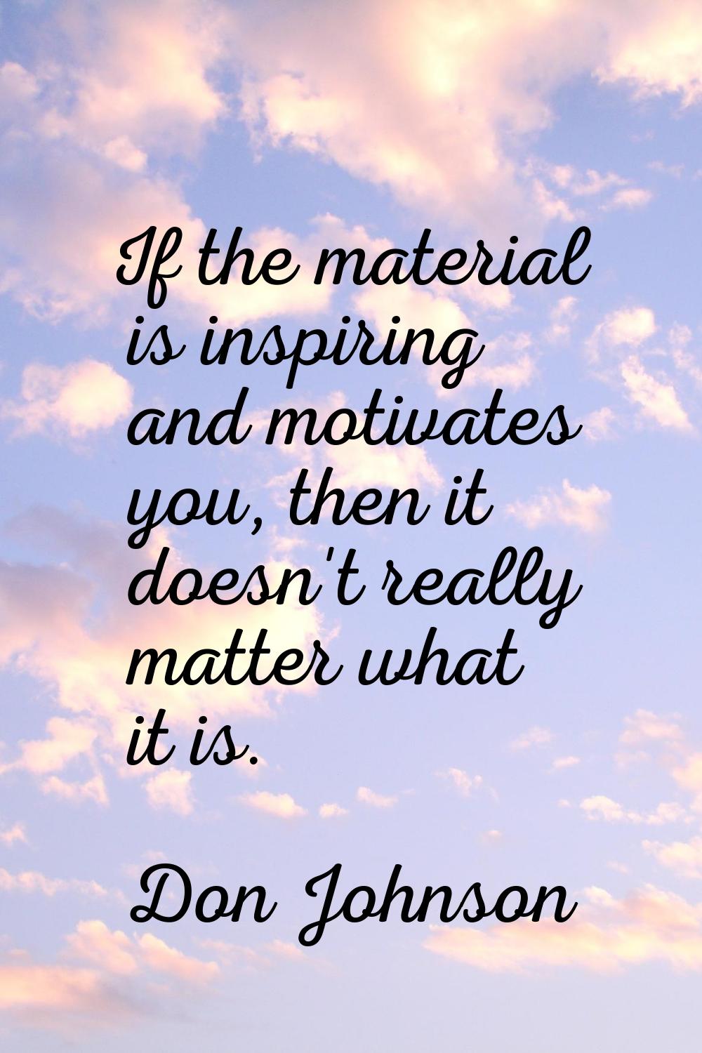 If the material is inspiring and motivates you, then it doesn't really matter what it is.
