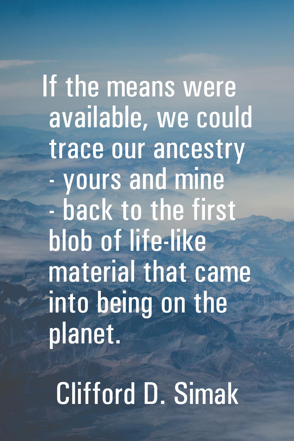 If the means were available, we could trace our ancestry - yours and mine - back to the first blob 