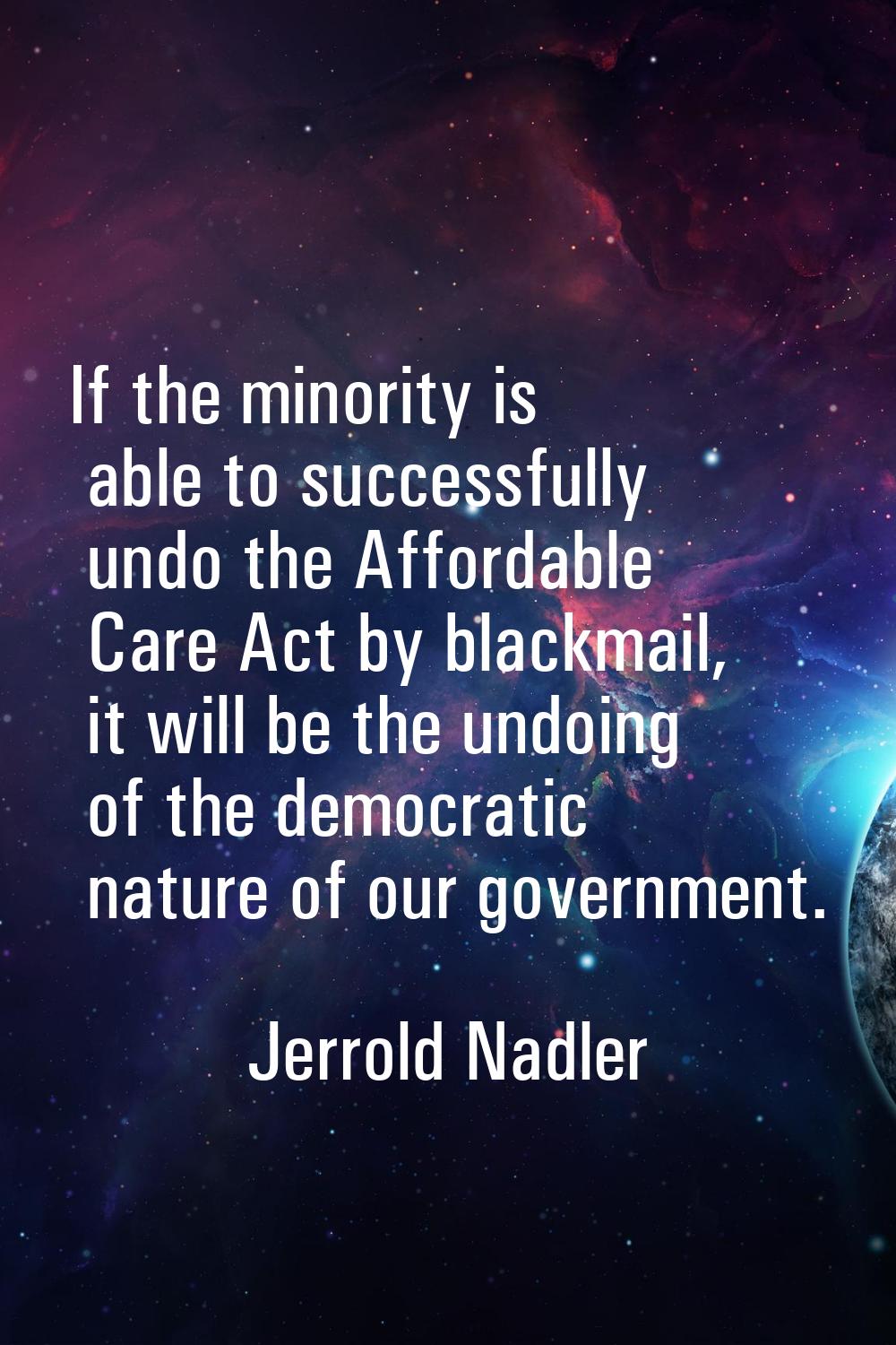 If the minority is able to successfully undo the Affordable Care Act by blackmail, it will be the u