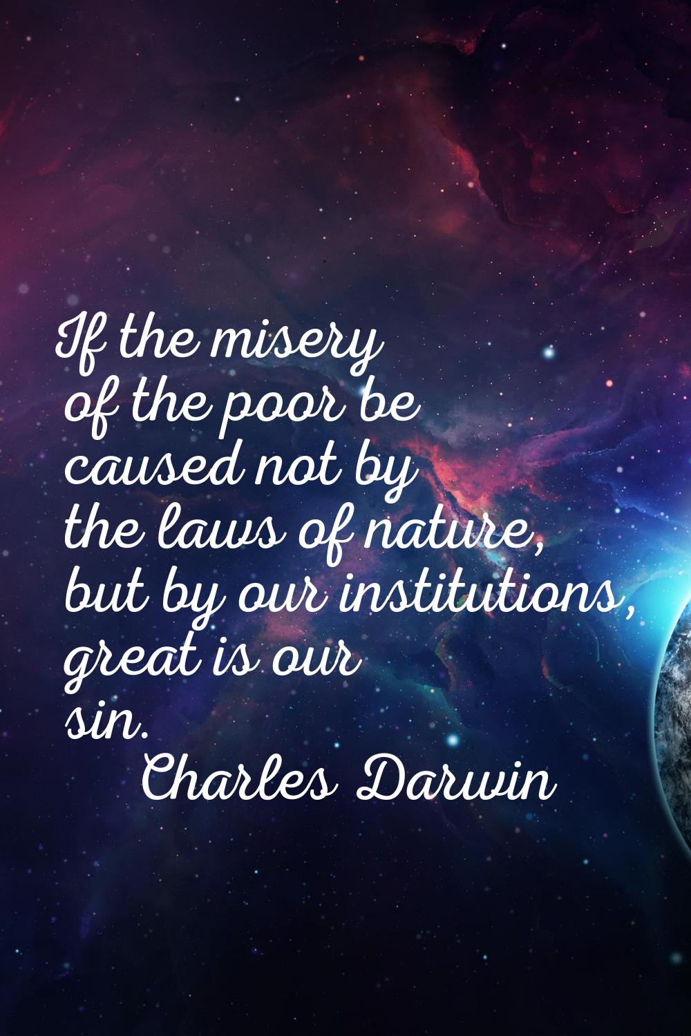 If the misery of the poor be caused not by the laws of nature, but by our institutions, great is ou