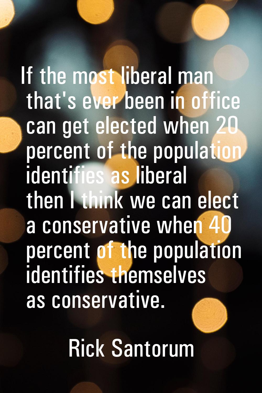 If the most liberal man that's ever been in office can get elected when 20 percent of the populatio