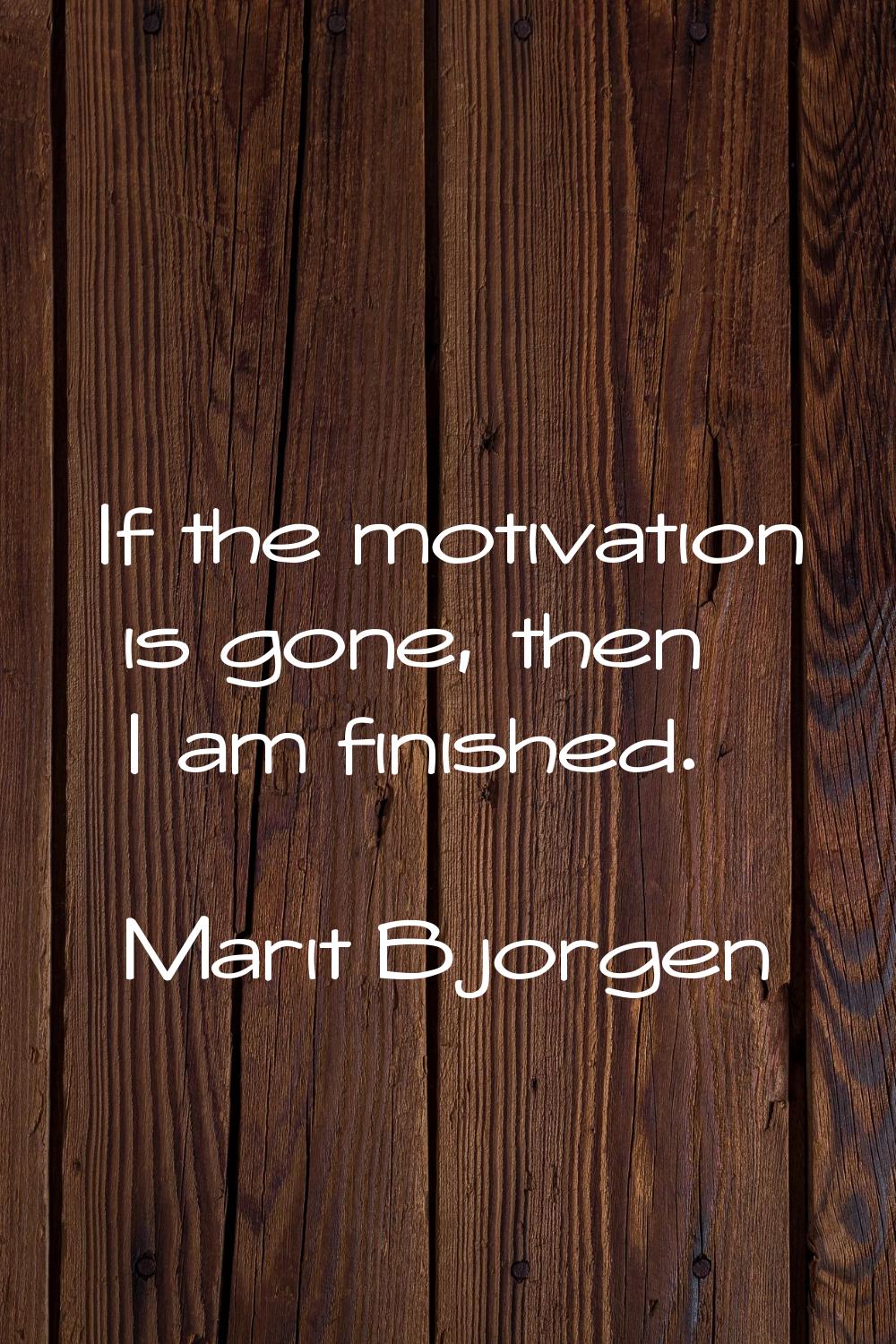 If the motivation is gone, then I am finished.