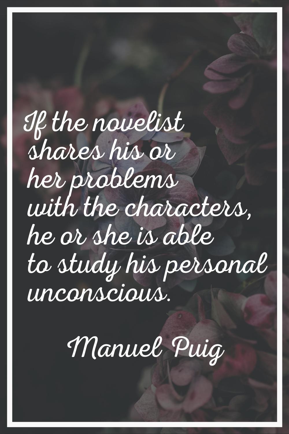 If the novelist shares his or her problems with the characters, he or she is able to study his pers