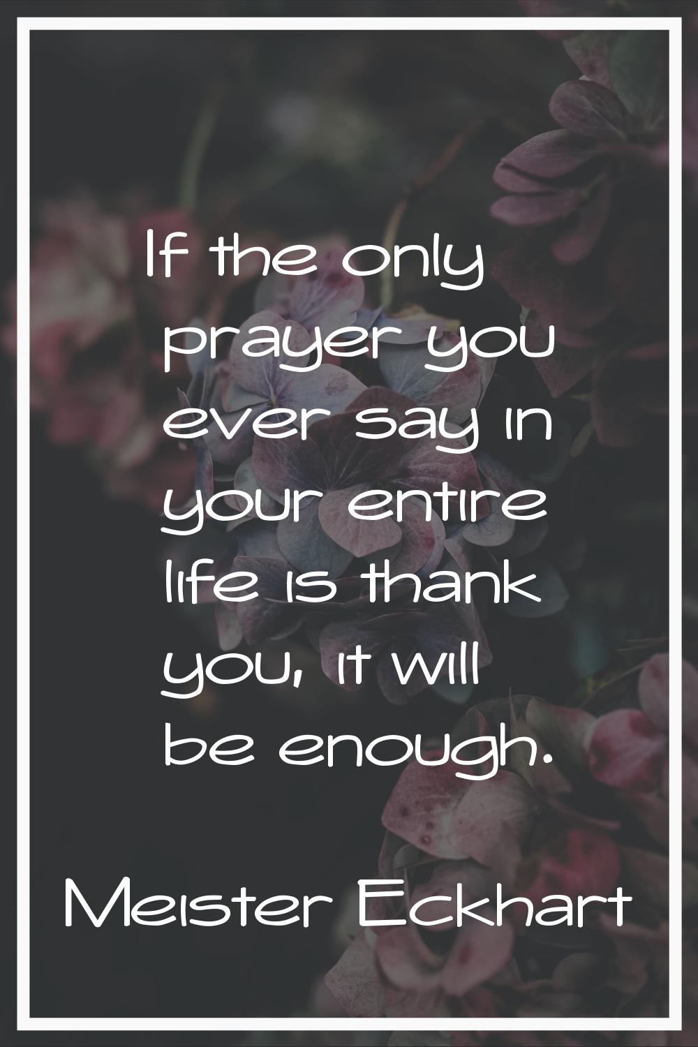 If the only prayer you ever say in your entire life is thank you, it will be enough.