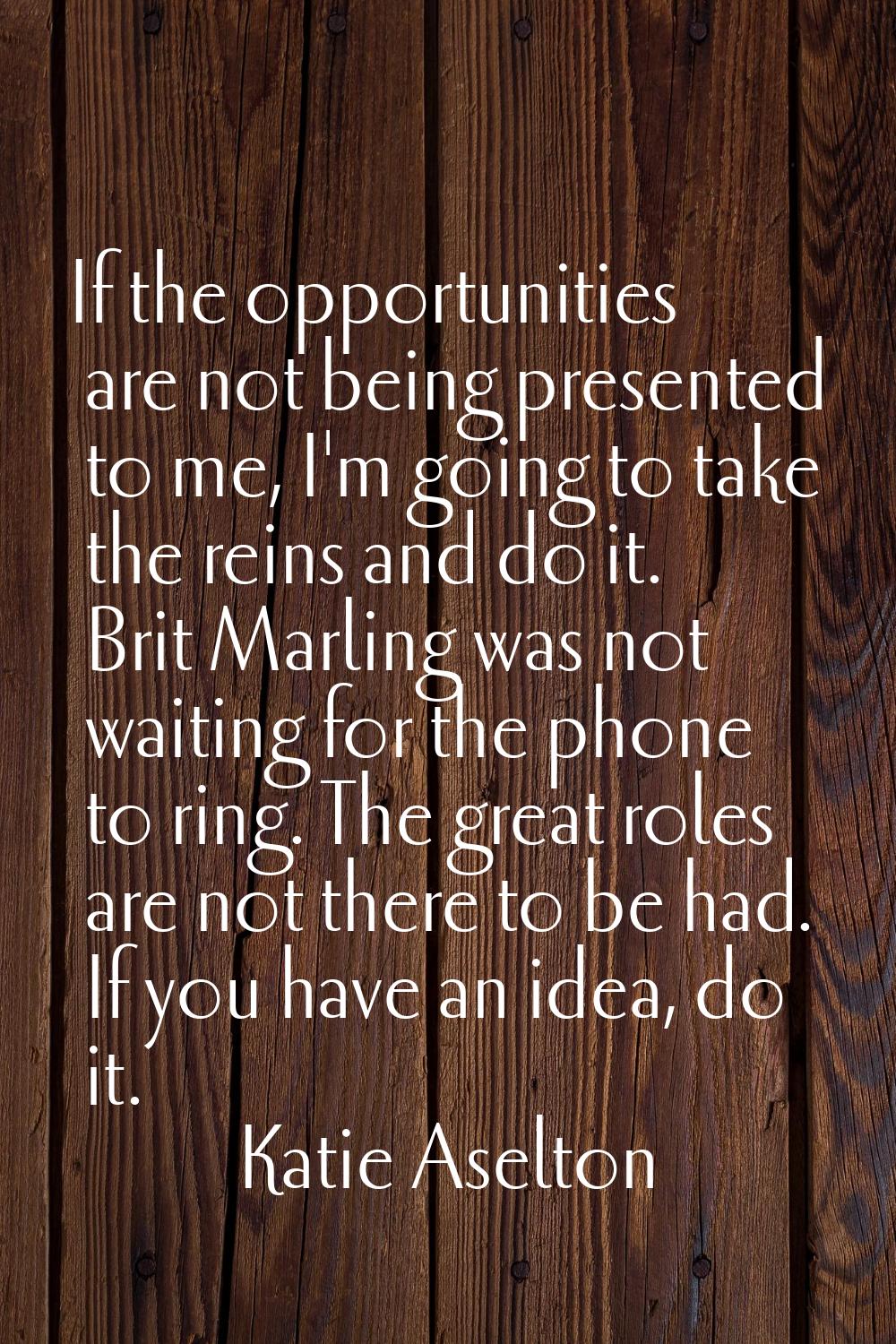 If the opportunities are not being presented to me, I'm going to take the reins and do it. Brit Mar