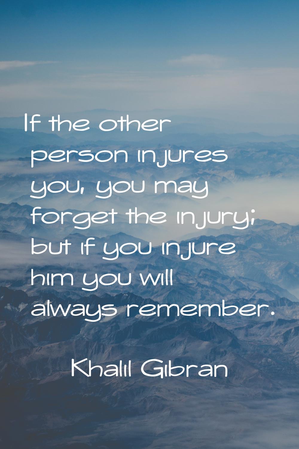 If the other person injures you, you may forget the injury; but if you injure him you will always r