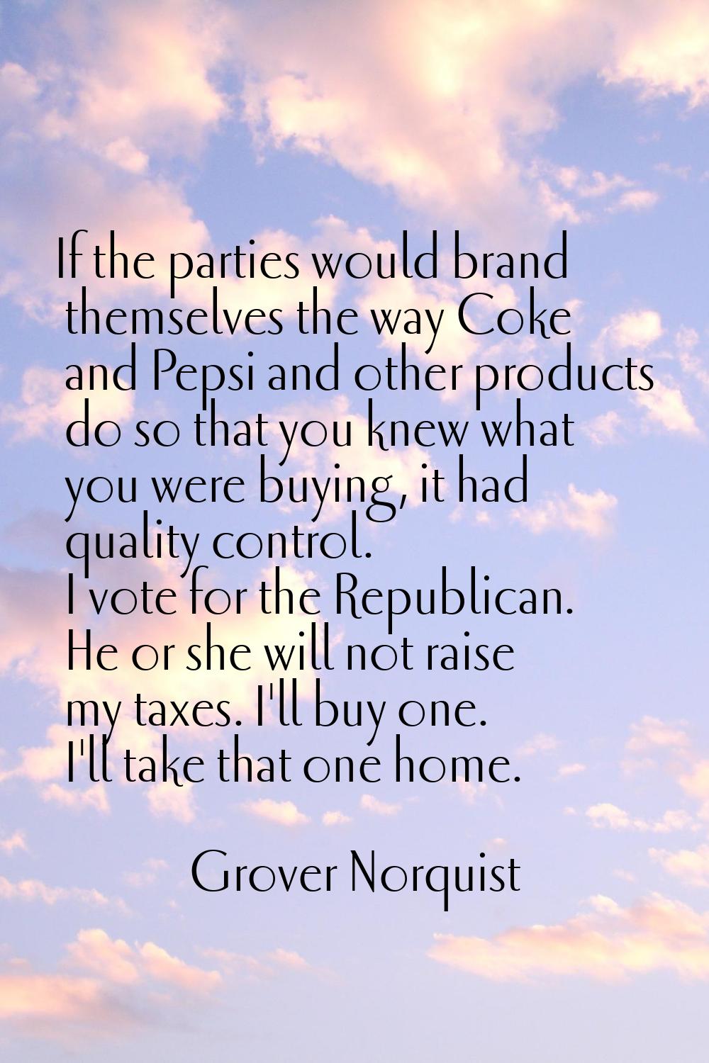 If the parties would brand themselves the way Coke and Pepsi and other products do so that you knew