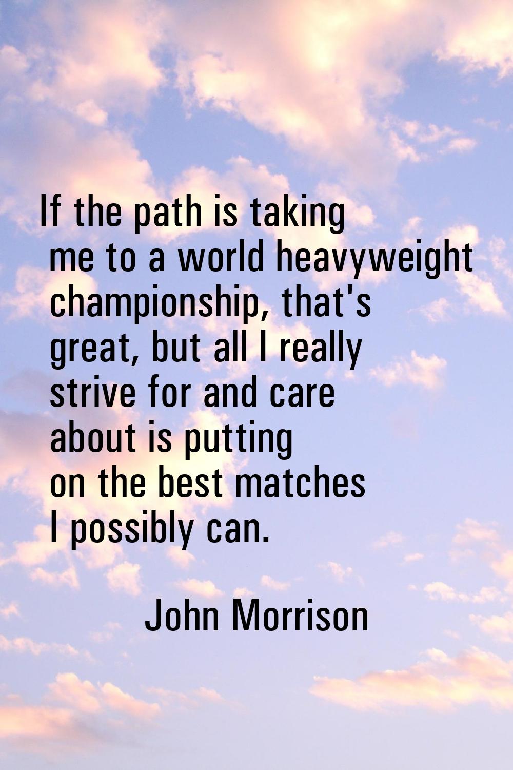 If the path is taking me to a world heavyweight championship, that's great, but all I really strive