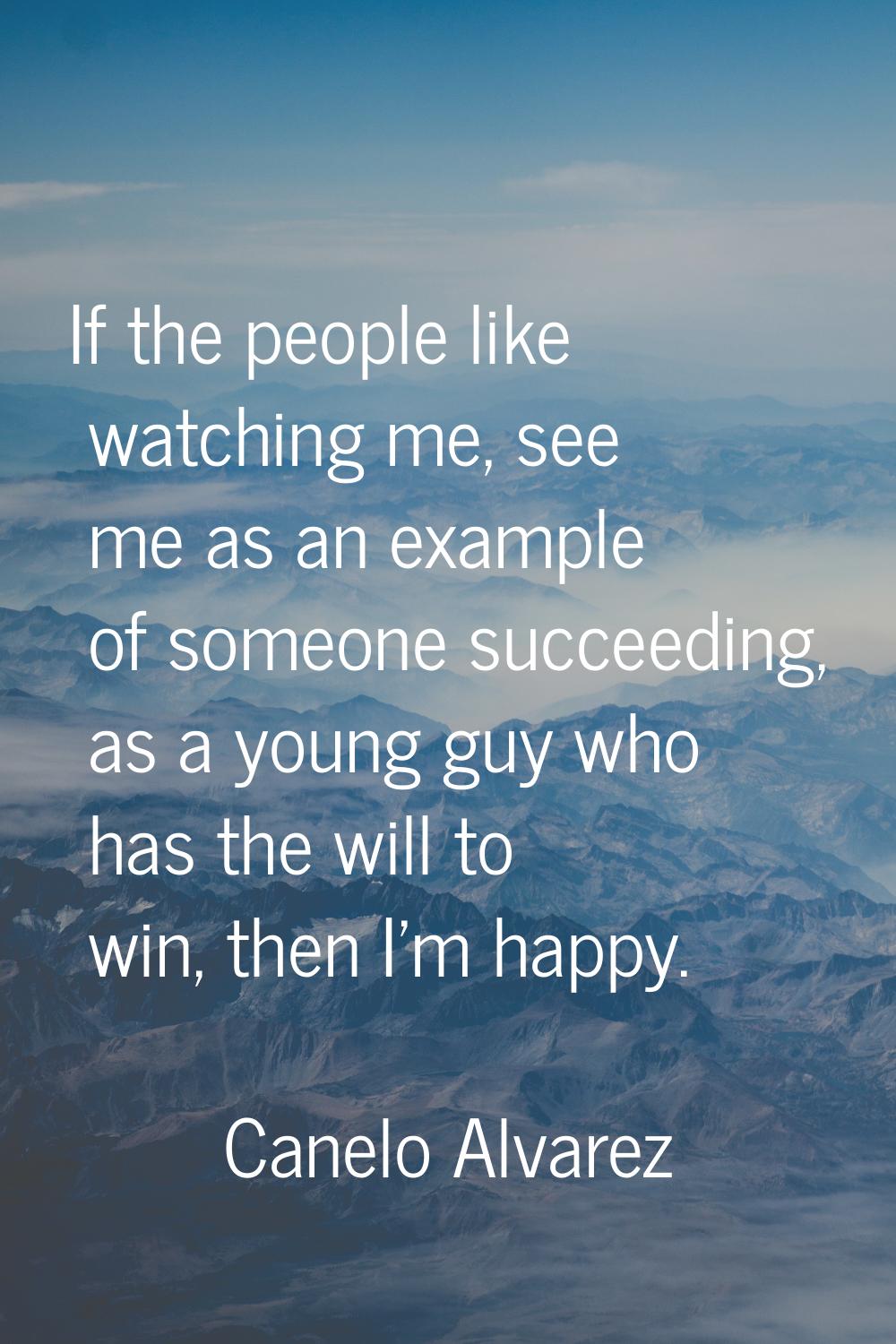 If the people like watching me, see me as an example of someone succeeding, as a young guy who has 